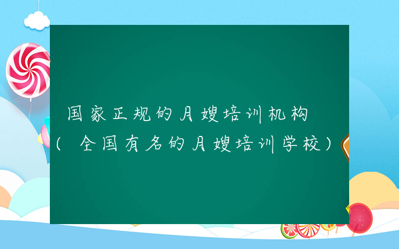 国家正规的月嫂培训机构 (全国有名的月嫂培训学校)